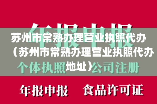 苏州市常熟办理营业执照代办(苏州市常熟办理营业执照代办地址)