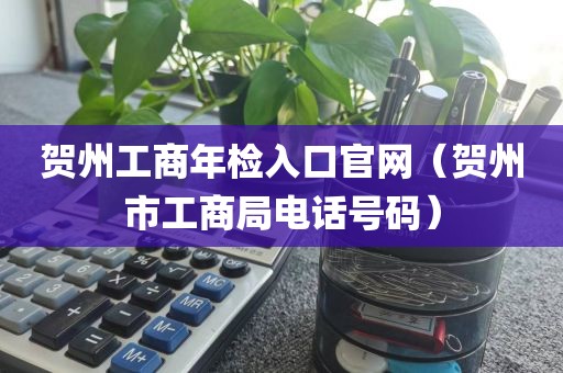 贺州工商年检入口官网（贺州市工商局电话号码）