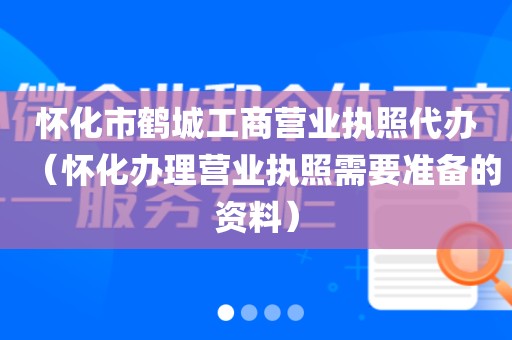 怀化市鹤城工商营业执照代办（怀化办理营业执照需要准备的资料）