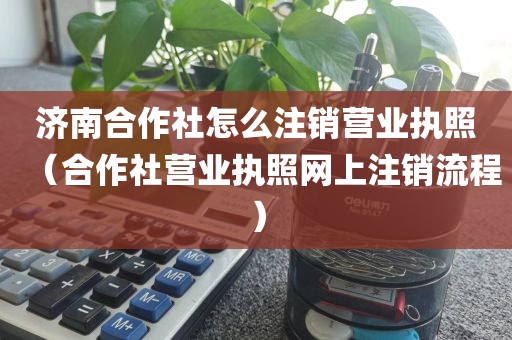 济南合作社怎么注销营业执照（合作社营业执照网上注销流程）