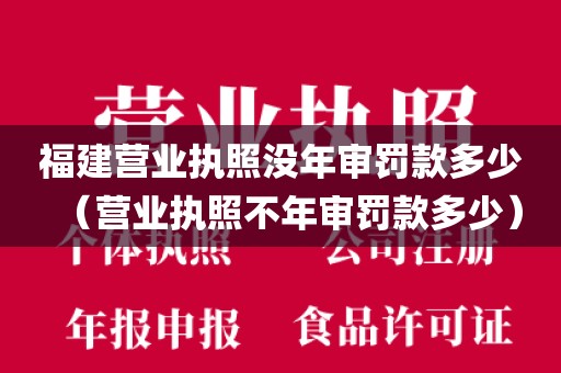 福建营业执照没年审罚款多少（营业执照不年审罚款多少）