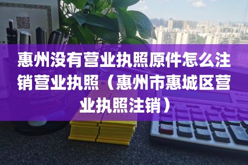 惠州没有营业执照原件怎么注销营业执照（惠州市惠城区营业执照注销）