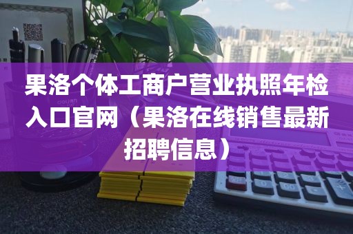 果洛个体工商户营业执照年检入口官网（果洛在线销售最新招聘信息）