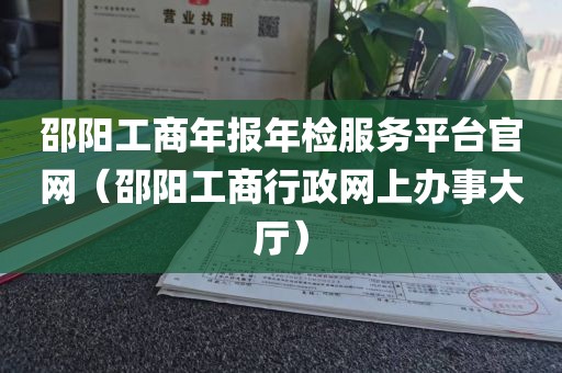 邵阳工商年报年检服务平台官网(邵阳工商行政网上办事大厅)