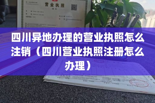 四川异地办理的营业执照怎么注销（四川营业执照注册怎么办理）