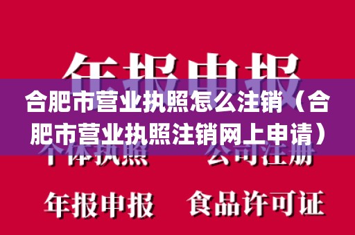合肥市营业执照怎么注销（合肥市营业执照注销网上申请）