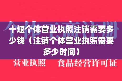 十堰个体营业执照注销需要多少钱（注销个体营业执照需要多少时间）