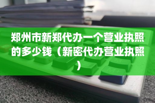 郑州市新郑代办一个营业执照的多少钱（新密代办营业执照）