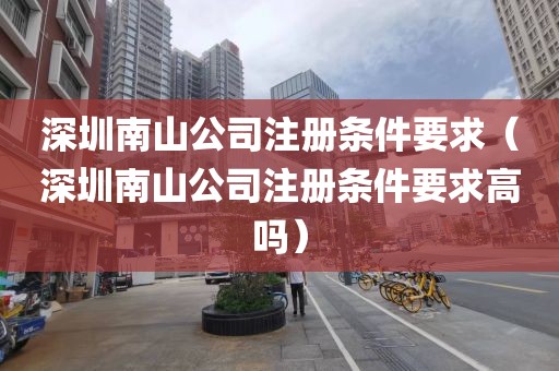 深圳南山公司注册条件要求（深圳南山公司注册条件要求高吗）