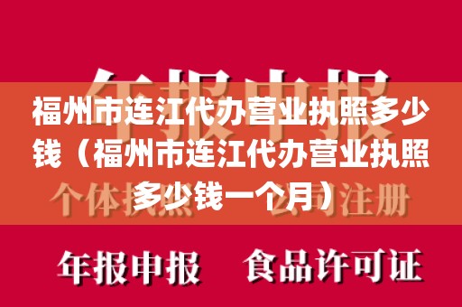 福州市连江代办营业执照多少钱（福州市连江代办营业执照多少钱一个月）