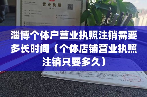 淄博个体户营业执照注销需要多长时间(个体店铺营业执照注销只要多久)