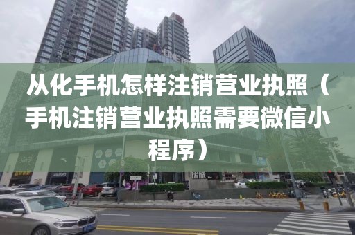 从化手机怎样注销营业执照(手机注销营业执照需要微信小程序)