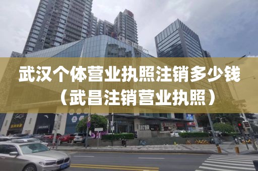 武汉个体营业执照注销多少钱（武昌注销营业执照）
