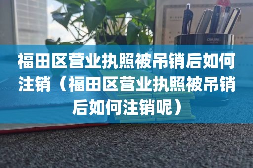 福田区营业执照被吊销后如何注销(福田区营业执照被吊销后如何注销呢)