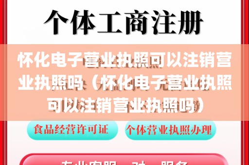 怀化电子营业执照可以注销营业执照吗（怀化电子营业执照可以注销营业执照吗）