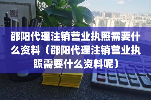 邵阳代理注销营业执照需要什么资料（邵阳代理注销营业执照需要什么资料呢）
