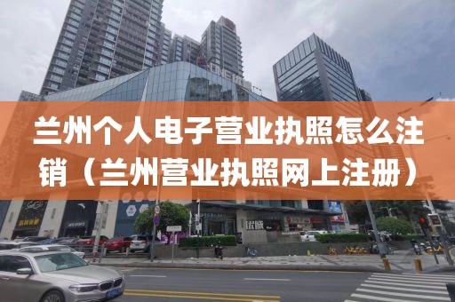 兰州个人电子营业执照怎么注销（兰州营业执照网上注册）