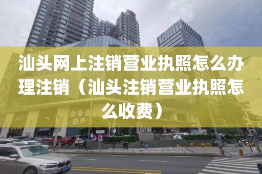 汕头网上注销营业执照怎么办理注销(汕头注销营业执照怎么收费)