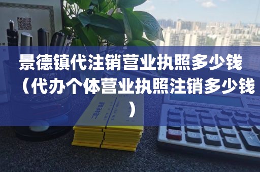 景德镇代注销营业执照多少钱（代办个体营业执照注销多少钱）