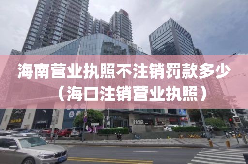 海南营业执照不注销罚款多少（海口注销营业执照）