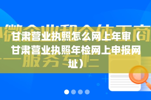 甘肃营业执照怎么网上年审（甘肃营业执照年检网上申报网址）