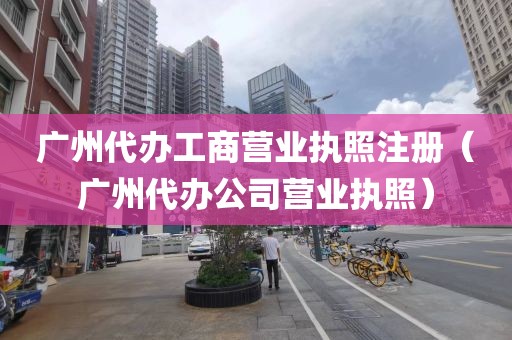 广州代办工商营业执照注册（广州代办公司营业执照）