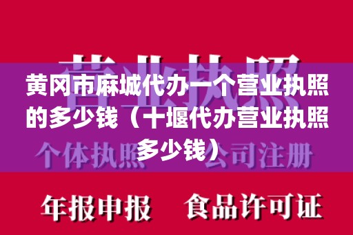 黄冈市麻城代办一个营业执照的多少钱（十堰代办营业执照多少钱）