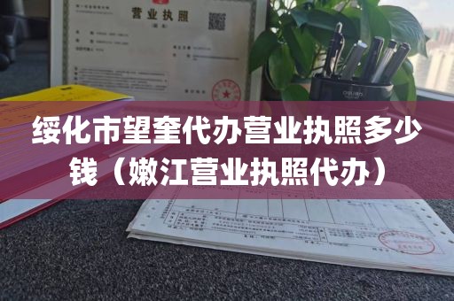 绥化市望奎代办营业执照多少钱（嫩江营业执照代办）