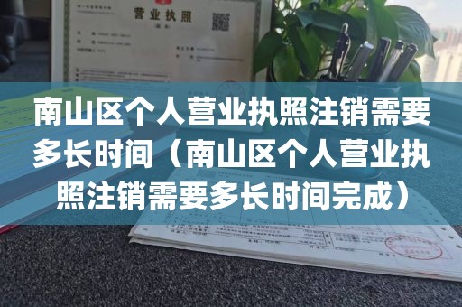南山区个人营业执照注销需要多长时间（南山区个人营业执照注销需要多长时间完成）