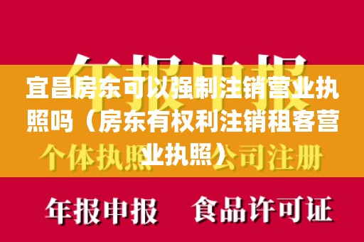 宜昌房东可以强制注销营业执照吗（房东有权利注销租客营业执照）