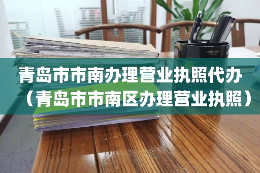 青岛市市南办理营业执照代办（青岛市市南区办理营业执照）