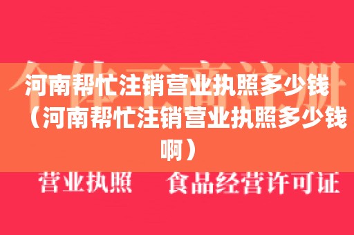 河南帮忙注销营业执照多少钱（河南帮忙注销营业执照多少钱啊）