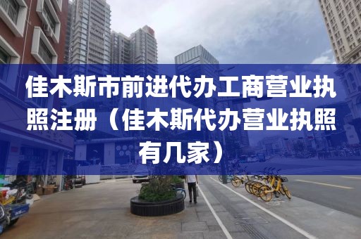 佳木斯市前进代办工商营业执照注册（佳木斯代办营业执照有几家）