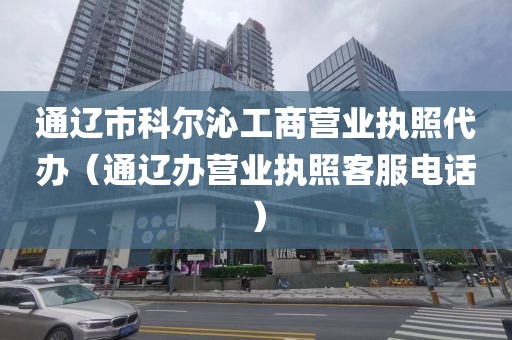 通辽市科尔沁工商营业执照代办（通辽办营业执照客服电话）