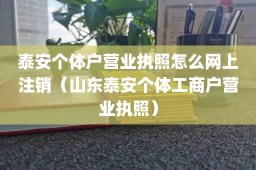 泰安个体户营业执照怎么网上注销（山东泰安个体工商户营业执照）