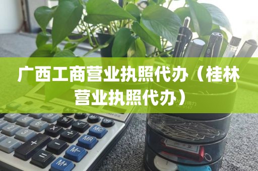 广西工商营业执照代办(桂林营业执照代办)