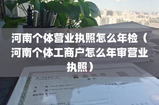 河南个体营业执照怎么年检(河南个体工商户怎么年审营业执照)