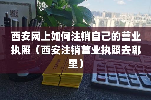西安网上如何注销自己的营业执照（西安注销营业执照去哪里）