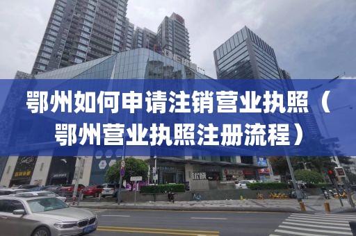 鄂州如何申请注销营业执照（鄂州营业执照注册流程）