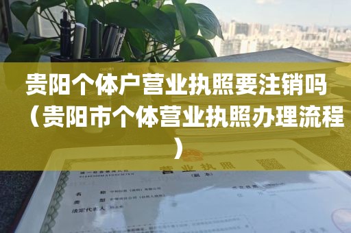 贵阳个体户营业执照要注销吗(贵阳市个体营业执照办理流程)
