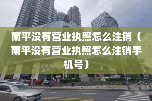 南平没有营业执照怎么注销（南平没有营业执照怎么注销手机号）