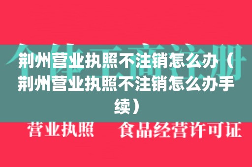 荆州营业执照不注销怎么办（荆州营业执照不注销怎么办手续）