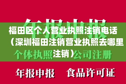 福田区个人营业执照注销电话（深圳福田注销营业执照去哪里注销）