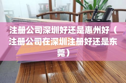 注册公司深圳好还是惠州好（注册公司在深圳注册好还是东莞）
