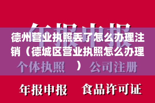 德州营业执照丢了怎么办理注销（德城区营业执照怎么办理）