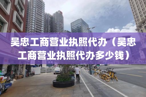 吴忠工商营业执照代办（吴忠工商营业执照代办多少钱）