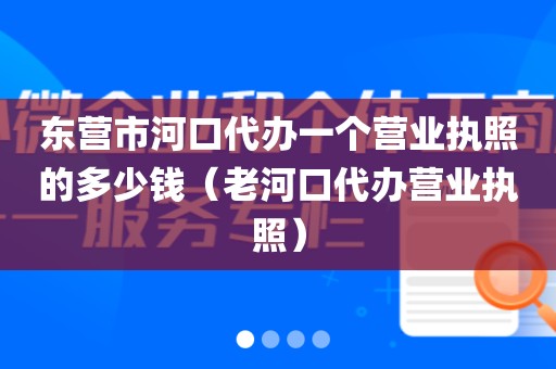 东营市河口代办一个营业执照的多少钱（老河口代办营业执照）