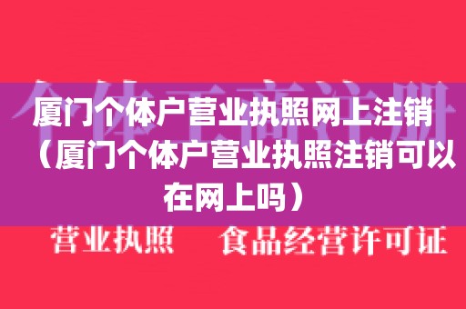 厦门个体户营业执照网上注销（厦门个体户营业执照注销可以在网上吗）