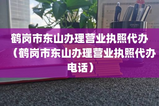 鹤岗市东山办理营业执照代办（鹤岗市东山办理营业执照代办电话）