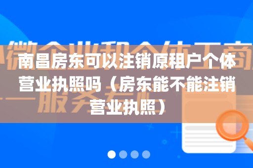 南昌房东可以注销原租户个体营业执照吗（房东能不能注销营业执照）